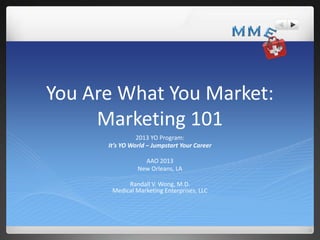 You Are What You Market:
Marketing 101
2013 YO Program:
It’s YO World – Jumpstart Your Career
AAO 2013
New Orleans, LA
Randall V. Wong, M.D.
Medical Marketing Enterprises, LLC

 