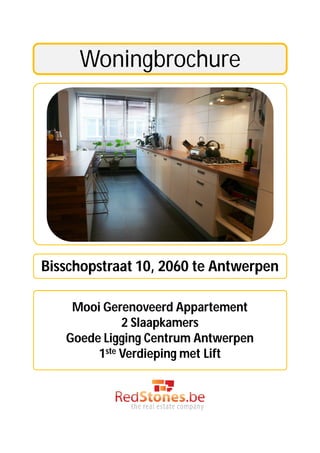 Woningbrochure




Bisschopstraat 10, 2060 te Antwerpen

    Mooi Gerenoveerd Appartement
             2 Slaapkamers
   Goede Ligging Centrum Antwerpen
        1ste Verdieping met Lift
 