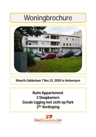 Woningbrochure




Maurits Sabbelaan 7 Bus 22, 2020 te Antwerpen


         Ruim Appartement
            3 Slaapkamers
    Goede Ligging met zicht op Park
            2de Verdieping
 