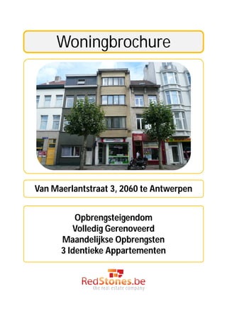 Woningbrochure




Van Maerlantstraat 3, 2060 te Antwerpen


          Opbrengsteigendom
         Volledig Gerenoveerd
      Maandelijkse Opbrengsten
      3 Identieke Appartementen
 