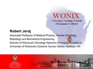 Robert Jeraj 
Associate Professor of Medical Physics, Human Oncology, 
Radiology and Biomedical Engineering 
Director of Wisconsin Oncology Network of Imaging eXcellence 
University of Wisconsin Carbone Cancer Center, Madison, WI 
 