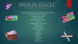 •Barra Wonka (que se encuentra en Reino Unido,
Australia y Nueva Zelanda)
•Cápsulas de botella
•Nerds (1983-)
•Nerds Cuerda (2000-)
•Pixy Stix
•Gobstopper Everlasting
•Diversión Dip
•Laffy Taffy
•Wonka Gummies
•Shockers
•Spree
•Sweetarts
•Runts
•Kazoozles
•Mixups
•Randoms
 