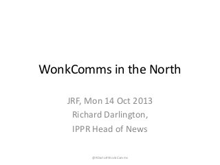 WonkComms in the North
JRF, Mon 14 Oct 2013
Richard Darlington,
IPPR Head of News
@RDarlo #WonkComms

 
