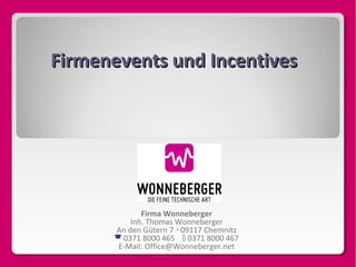 Firmenevents und Incentives

Firma Wonneberger
Inh. Thomas Wonneberger
An den Gütern 7  09117 Chemnitz
 0371 8000 465  0371 8000 467
E-Mail: Office@Wonneberger.net

 