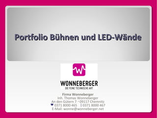 Portfolio Bühnen und LED-Wände

Firma Wonneberger
Inh. Thomas Wonneberger
An den Gütern 7  09117 Chemnitz
 0371 8000 465  0371 8000 467
E-Mail: wonne@wonneberger.net

 