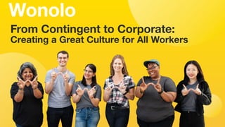 Empowering the In-Demand WorkforceConﬁdential
From Contingent to Corporate:
Creating a Great Culture for All Workers
Wonolo
 