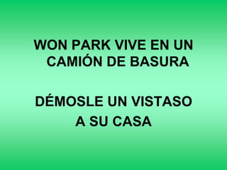 WON PARK VIVE EN UN
 CAMIÓN DE BASURA

DÉMOSLE UN VISTASO
    A SU CASA
 