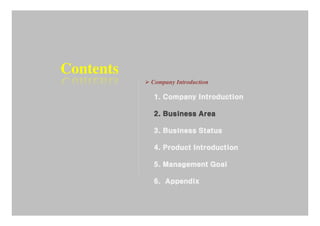 Contents
           Company Introduction

           1. Company Introduction

           2. Business Area

           3. Business Status

           4. Product Introduction

           5. Management Goal

           6. Appendix
 