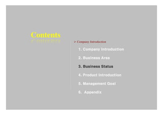 Contents
           Company Introduction

           1. Company Introduction

           2. Business Area

           3. Business Status

           4. Product Introduction

           5. Management Goal

           6. Appendix
 