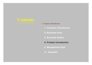 Contents
           Company Introduction

           1. Company Introduction

           2. Business Area

           3. Business Status

           4. Product Introduction

           5. Management Goal

            6. Appendix
 