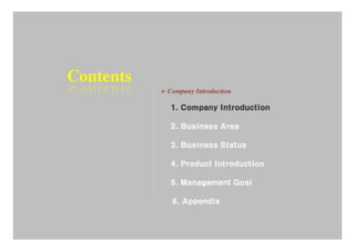 Contents
           Company Introduction

           1. Company Introduction

           2. Business Area

           3. Business Status

           4. Product Introduction

           5. Management Goal

            6. Appendix
 