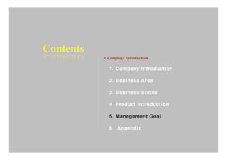 Contents
           Company Introduction

           1. Company Introduction

           2. Business Area

           3. Business Status

           4. Product Introduction

           5. Management Goal

           6. Appendix
 