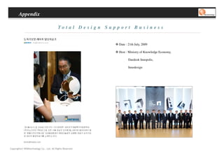 Appendix

                                          To t a l D e s i g n S u p p o r t B u s i n e s s


                                                                       Date : 21th July, 2009

                                                                       Host : Ministry of Knowledge Economy,

                                                                              Daedeok Innopolis,

                                                                              Innodesign




Copyrights© WONtechnology Co., Ltd. All Rights Reserved.
 
