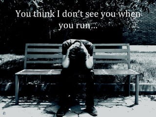 You think I don’t see you when
           you run…
 