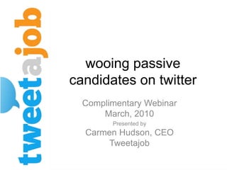 wooing passive candidates on twitter Complimentary Webinar March, 2010 Presented by Carmen Hudson, CEO Tweetajob 