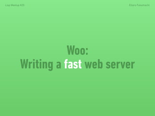 Woo:
Writing a fast web server
Lisp Meetup #25 Eitaro Fukamachi
 
