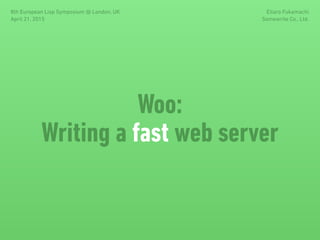 Woo:
Writing a fast web server
8th European Lisp Symposium @ London, UK
April 21, 2015
Eitaro Fukamachi
Somewrite Co., Ltd.
 