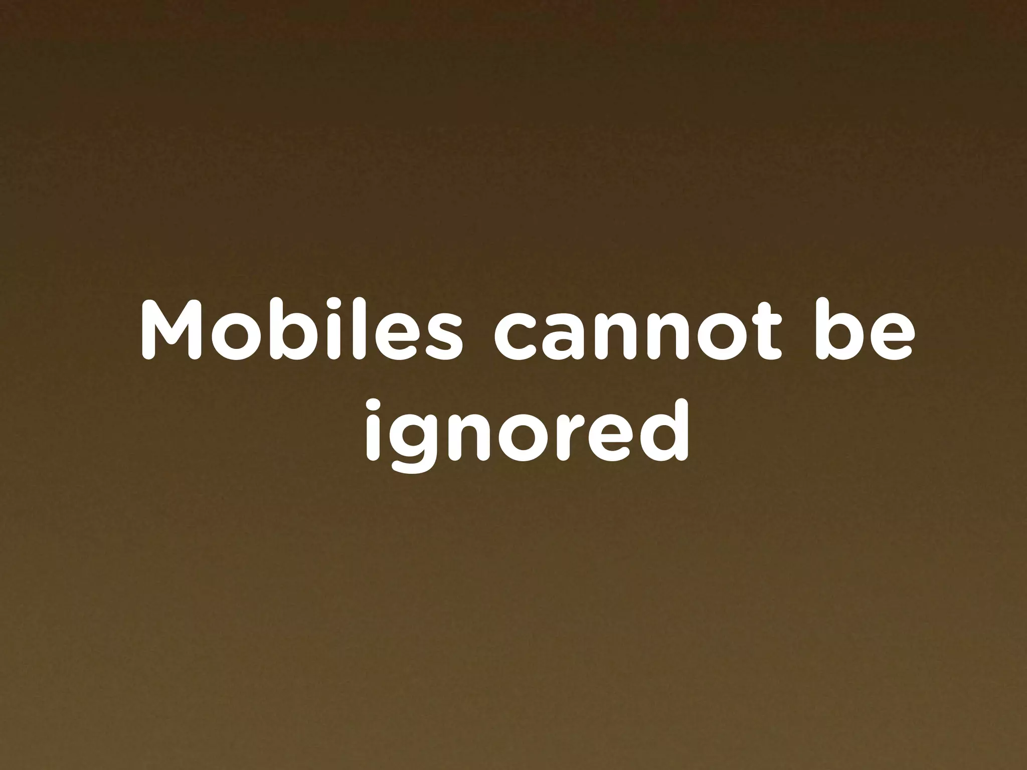 Mobiles cannot be
     ignored
 