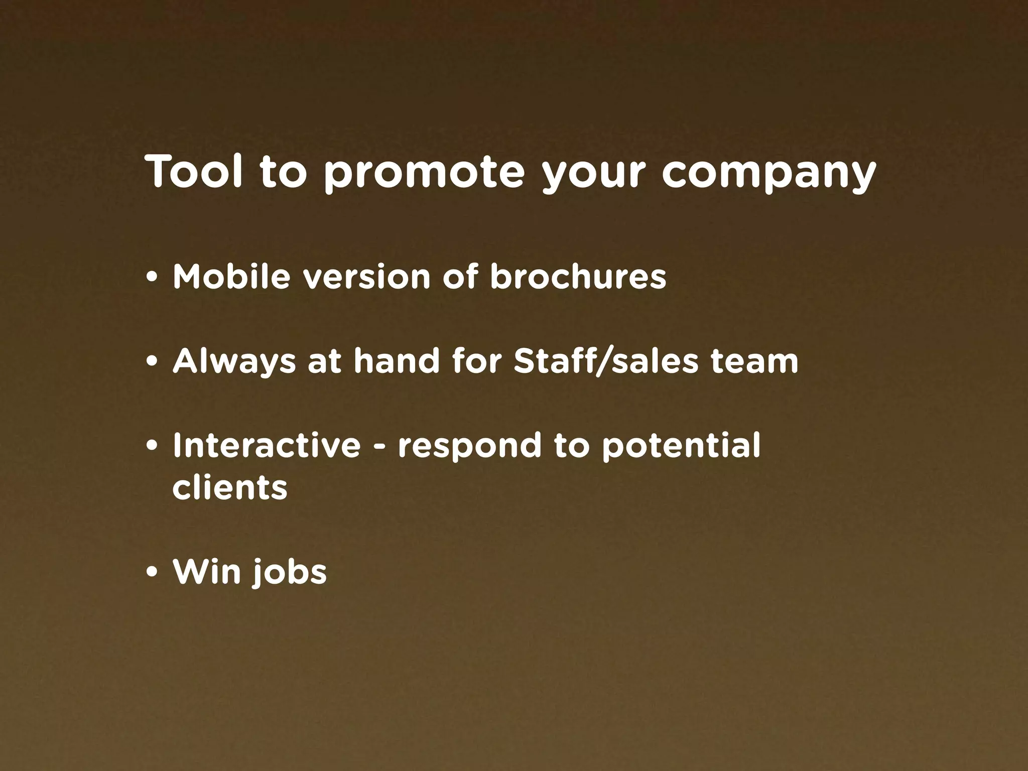 Tool to promote your company

• Mobile version of brochures

• Always at hand for Staff/sales team

• Interactive - respond to potential
  clients

• Win jobs
 