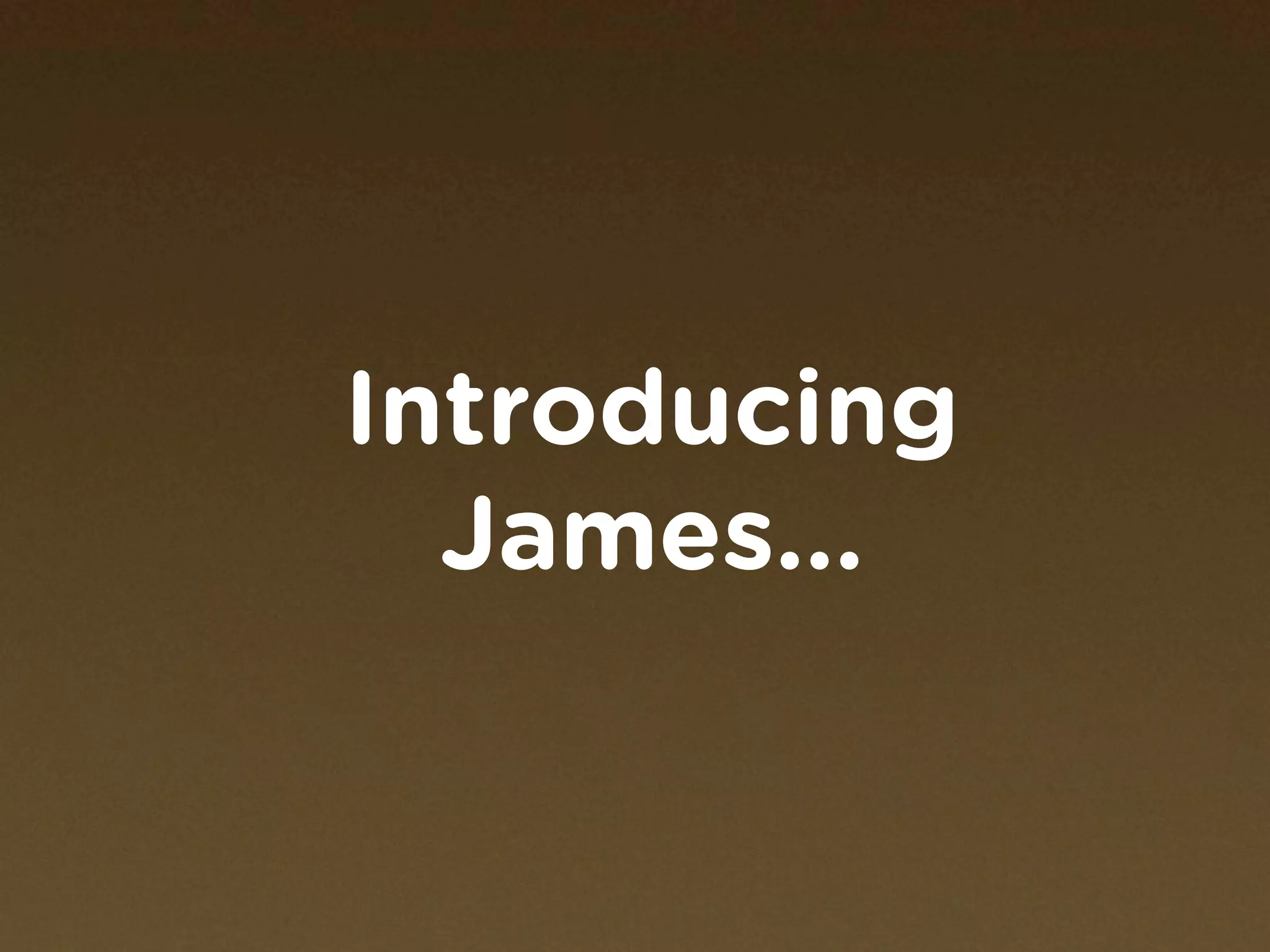 Introducing
  James...
 