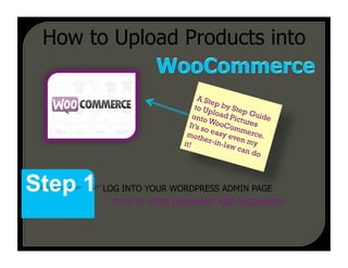 How to Upload Products into

                            A Ste
                           to Up p by Ste
                                 l       p
                          onto oad Pict Guide
                               W          u
                        It’s s ooCom res
                              o          m
                       moth easy ev erce.
                              er-in     en
                      it!           -law my
                                        can
                                            do



      LOG INTO YOUR WORDPRESS ADMIN PAGE
        TYPE IN YOUR USERNAME AND PASSWORD
 