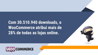 Com 30.510.940 downloads, o
WooCommerce atribui mais de
28% de todas as lojas online.
 