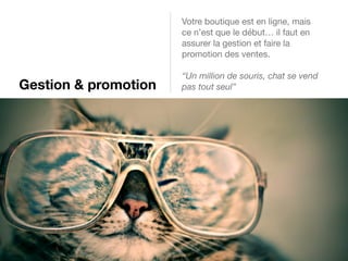 Gestion & promotion
Votre boutique est en ligne, mais
ce n’est que le début… il faut en
assurer la gestion et faire la
promotion des ventes.

“Un million de souris, chat se vend
pas tout seul”
 
