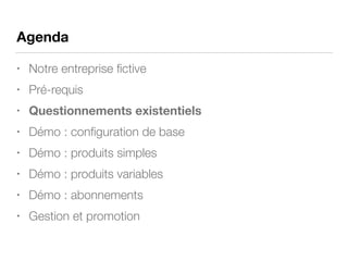Agenda
• Notre entreprise ﬁctive
• Pré-requis
• Questionnements existentiels
• Démo : conﬁguration de base
• Démo : produits simples
• Démo : produits variables
• Démo : abonnements
• Gestion et promotion
 