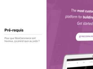 Pré-requis
Pour que WooCommerce soit
heureux, ça prend quoi au juste ?
 