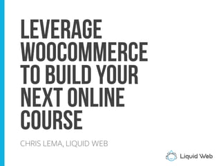 Leverage
WooCommerce
to build your
next online
course
CHRIS LEMA, LIQUID WEB
 