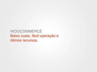 WOOCOMMERCE 
Baixo custo, fácil operação e 
ótimos recursos. 
 