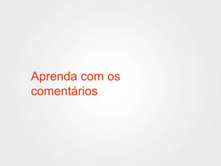 Aprenda com os 
comentários 
 