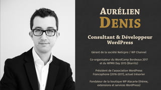 Gérant de la société Neticpro / WP Channel
Co-organisateur du WordCamp Bordeaux 2017  
et du WPMX Day 2015 (Biarritz)
Président de l’association WordPress
Francophone (2016-2017), actuel trésorier
Fondateur de la boutique WP Alacarte (thème,
extensions et services WordPress)
AURÉLIEN
DENIS
Consultant & Développeur
WordPress
 