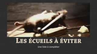 LES ÉCUEILS À ÉVITER
Une liste à compléter
 