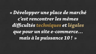 « Développer une place de marché
c’est rencontrer les mêmes
diﬃcultés techniques et légales
que pour un site e-commerce…
mais à la puissance 10 !  »
 