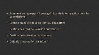 • Paiement en ligne par CB avec split lors de la transaction pour les
commissions
• Gestion multi-vendeur en front ou back ofﬁce
• Gestion des frais de livraison par vendeur
• Gestion de la ﬁscalité par vendeur
• Quid de l’internationalisation ?
 