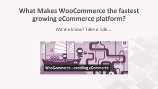 What Makes WooCommerce the fastest
growing eCommerce platform?
Wanna know? Take a ride...
 