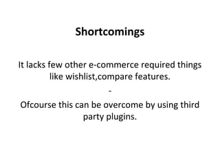 It lacks few other e-commerce required things
like wishlist,compare features.
-
Ofcourse this can be overcome by using third
party plugins.
Shortcomings
 