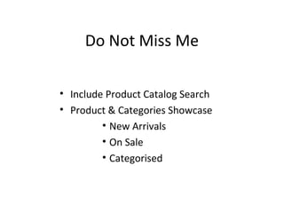 Do Not Miss Me
• Include Product Catalog Search
• Product & Categories Showcase
• New Arrivals
• On Sale
• Categorised
 
