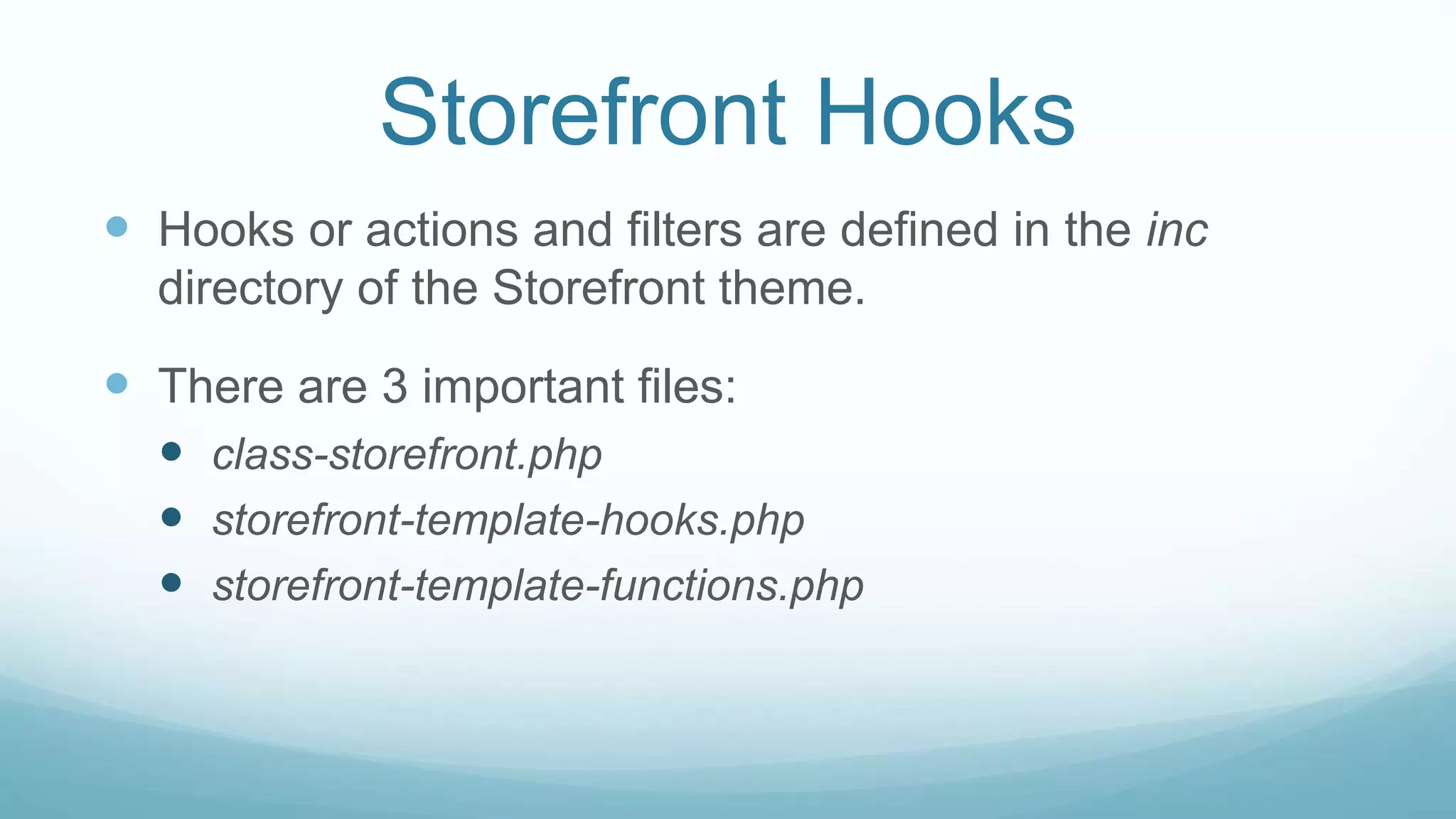 Storefront Hooks
 Hooks or actions and filters are defined in the inc
directory of the Storefront theme.
 There are 3 important files:
 class-storefront.php
 storefront-template-hooks.php
 storefront-template-functions.php
 