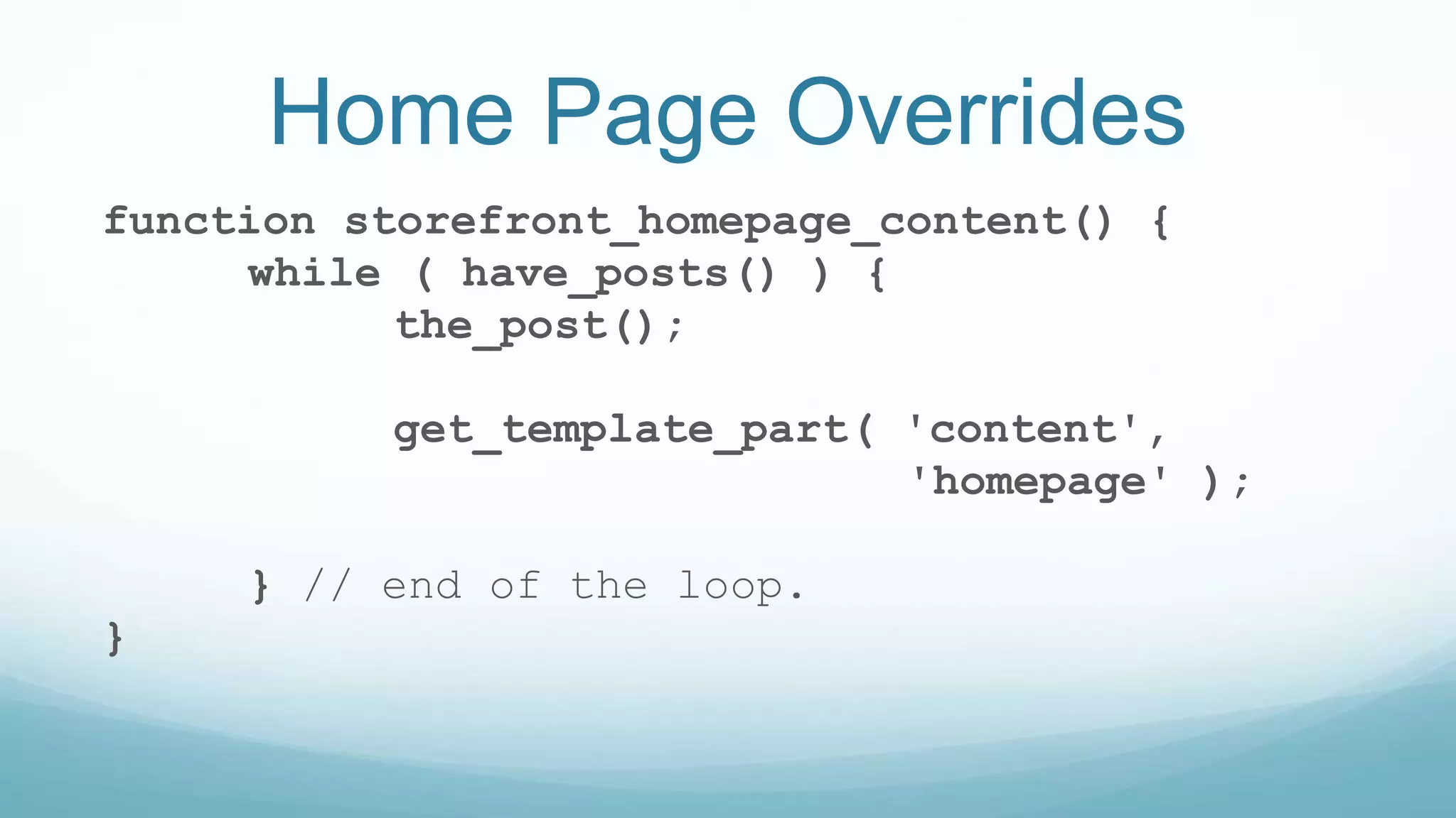 Home Page Overrides
function storefront_homepage_content() {
while ( have_posts() ) {
the_post();
get_template_part( 'content',
'homepage' );
} // end of the loop.
}
 