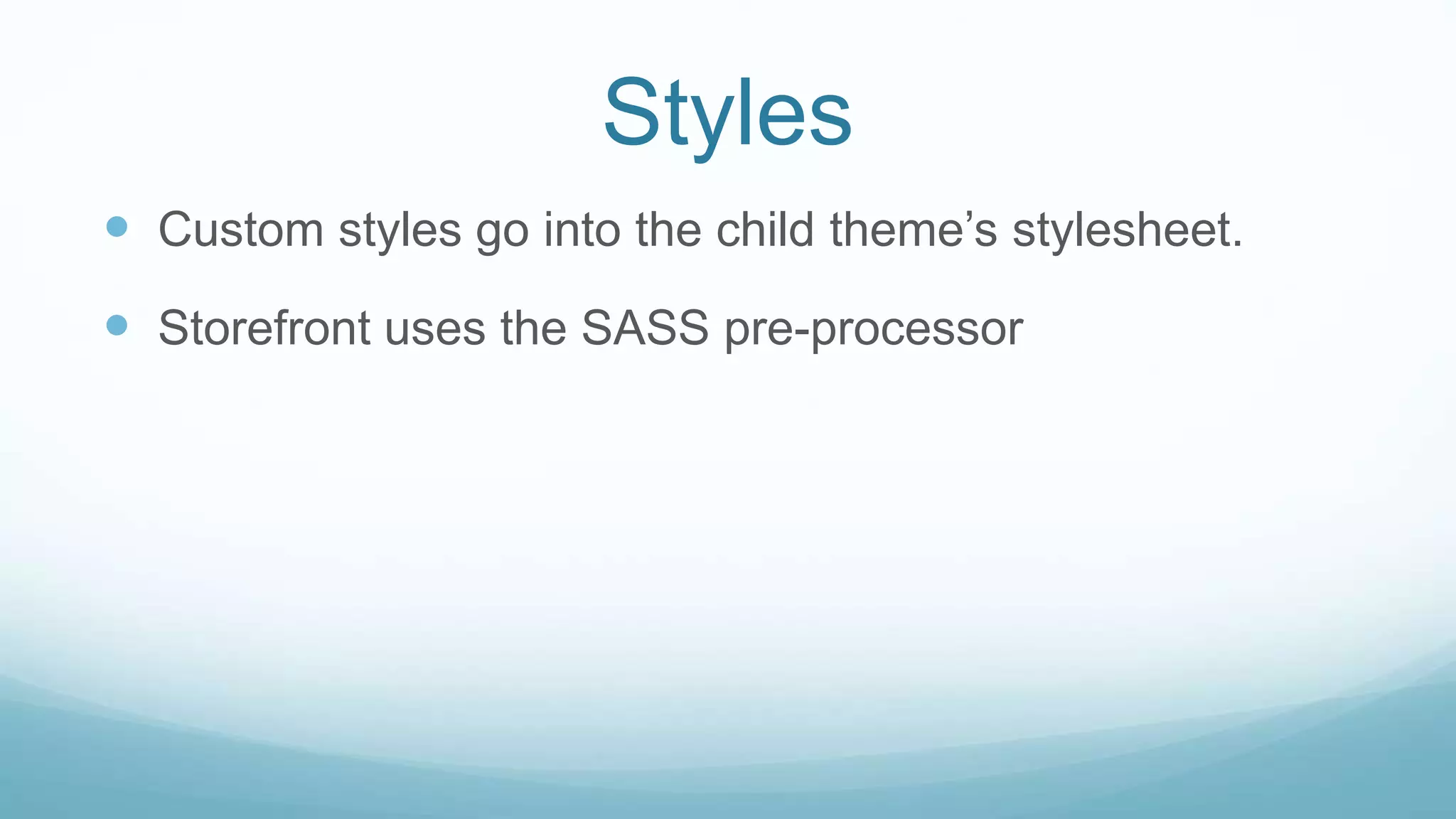 Styles
 Custom styles go into the child theme’s stylesheet.
 Storefront uses the SASS pre-processor
 
