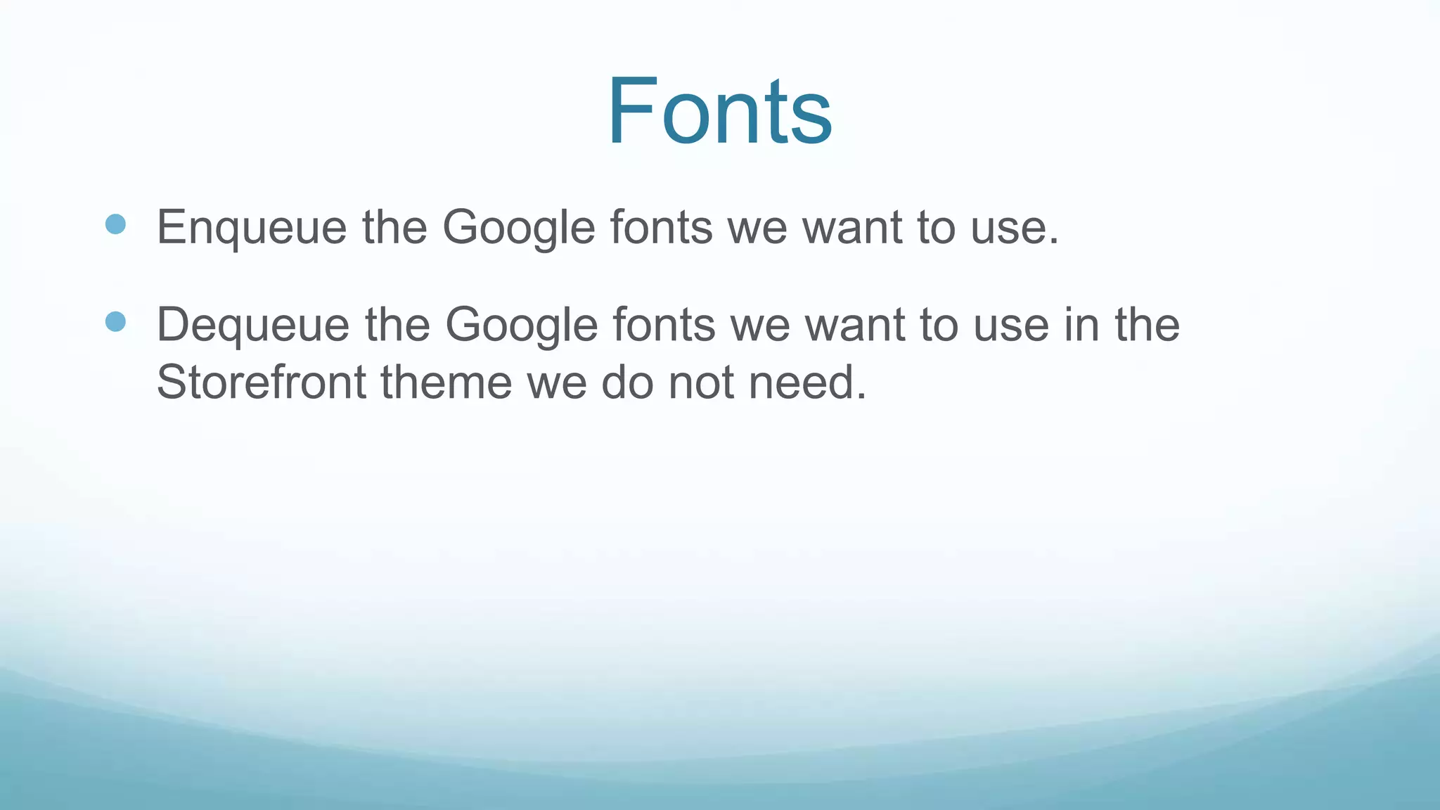Fonts
 Enqueue the Google fonts we want to use.
 Dequeue the Google fonts we want to use in the
Storefront theme we do not need.
 