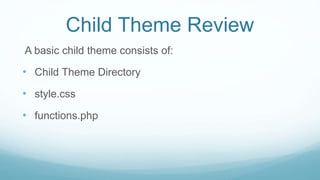 Child Theme Review
A basic child theme consists of:
• Child Theme Directory
• style.css
• functions.php
 