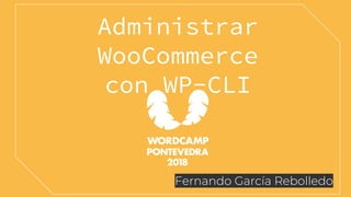 Administrar
WooCommerce
con WP-CLI
Fernando García Rebolledo
 