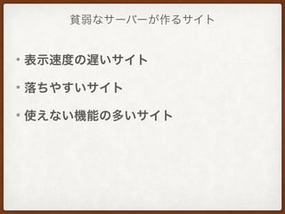 貧弱なサーバーが作るサイト
• 表示速度の遅いサイト
• 落ちやすいサイト
• 使えない機能の多いサイト
 
