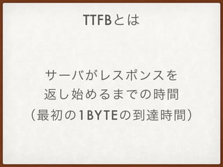 TTFBとは
サーバがレスポンスを
返し始めるまでの時間
（最初の1BYTEの到達時間）
 