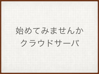 始めてみませんか
クラウドサーバ
 