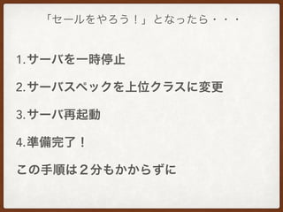 「セールをやろう！」となったら・・・
1.サーバを一時停止
2.サーバスペックを上位クラスに変更
3.サーバ再起動
4.準備完了！
この手順は２分もかからずに
 