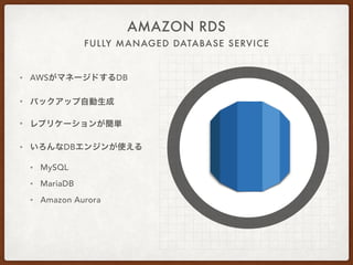 FULLY MANAGED DATABASE SERVICE
AMAZON RDS
• AWSがマネージドするDB
• バックアップ自動生成
• レプリケーションが簡単
• いろんなDBエンジンが使える
• MySQL
• MariaDB
• Amazon Aurora
 